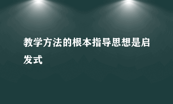 教学方法的根本指导思想是启发式