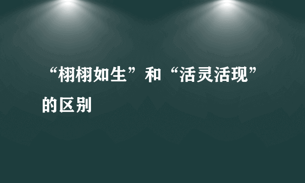 “栩栩如生”和“活灵活现”的区别