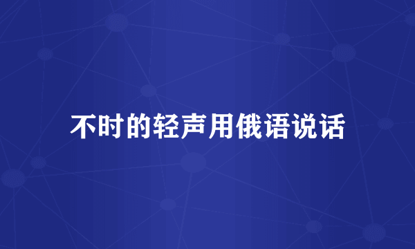 不时的轻声用俄语说话