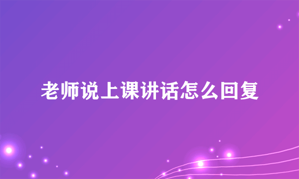 老师说上课讲话怎么回复