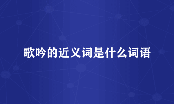 歌吟的近义词是什么词语