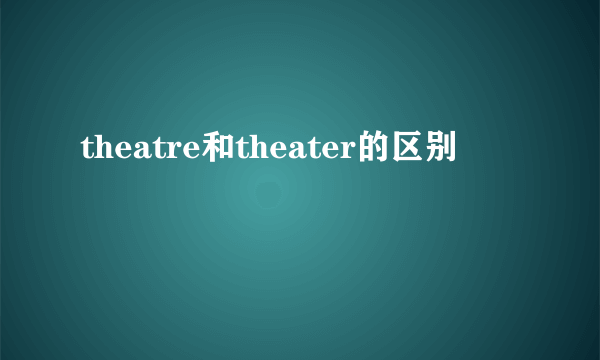 theatre和theater的区别