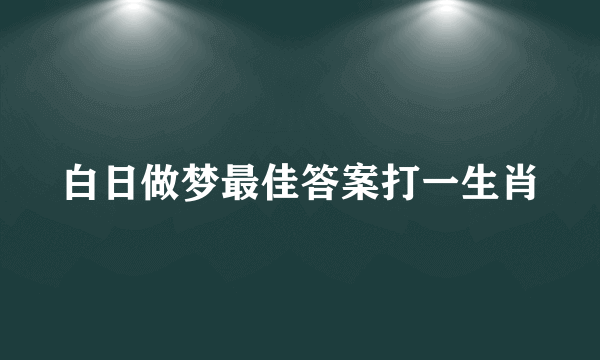 白日做梦最佳答案打一生肖