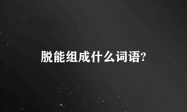 脱能组成什么词语?