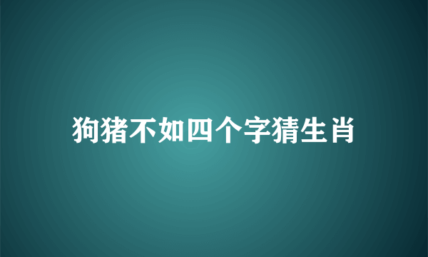 狗猪不如四个字猜生肖