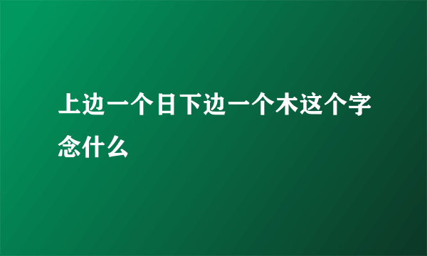 上边一个日下边一个木这个字念什么