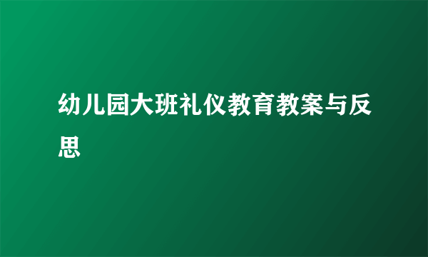 幼儿园大班礼仪教育教案与反思