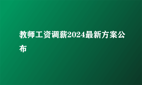 教师工资调薪2024最新方案公布