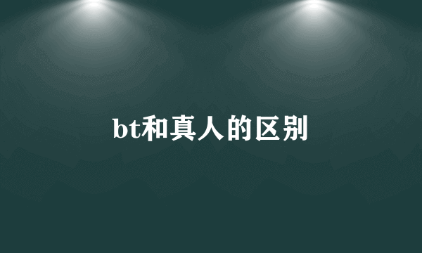 bt和真人的区别