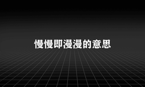 慢慢即漫漫的意思