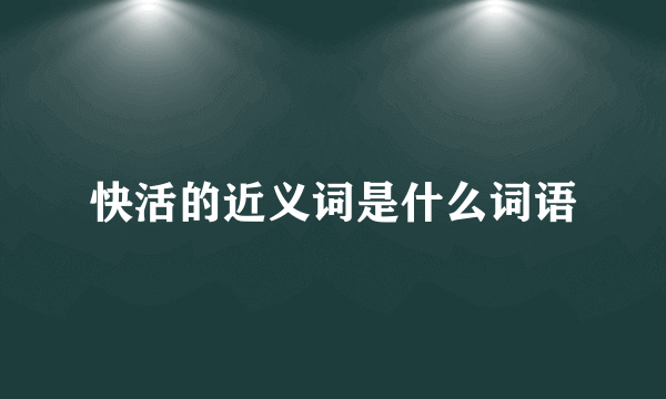 快活的近义词是什么词语