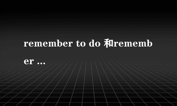 remember to do 和remember doing的区别