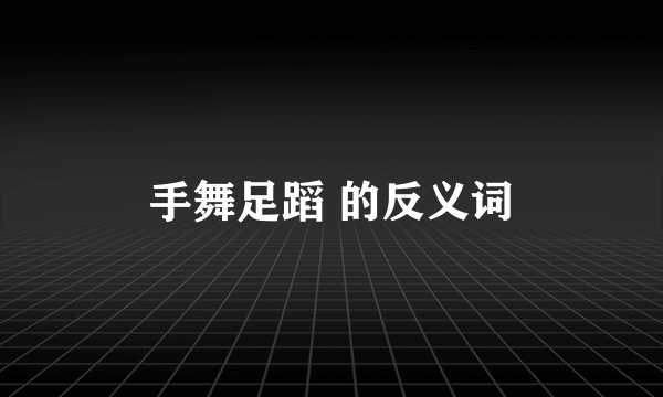 手舞足蹈 的反义词