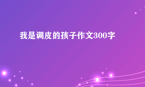 我是调皮的孩子作文300字