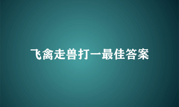 飞禽走兽打一最佳答案