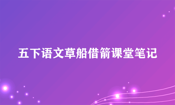 五下语文草船借箭课堂笔记