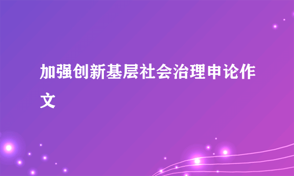 加强创新基层社会治理申论作文