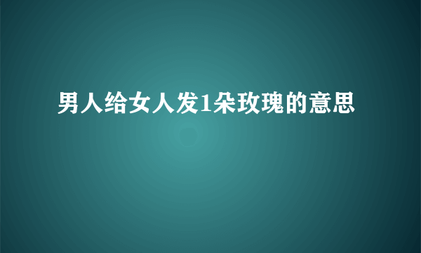 男人给女人发1朵玫瑰的意思