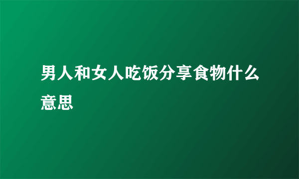 男人和女人吃饭分享食物什么意思
