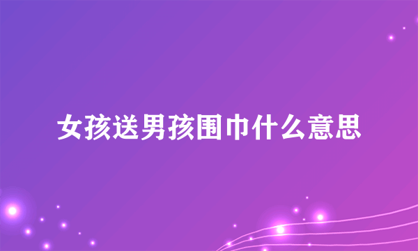 女孩送男孩围巾什么意思