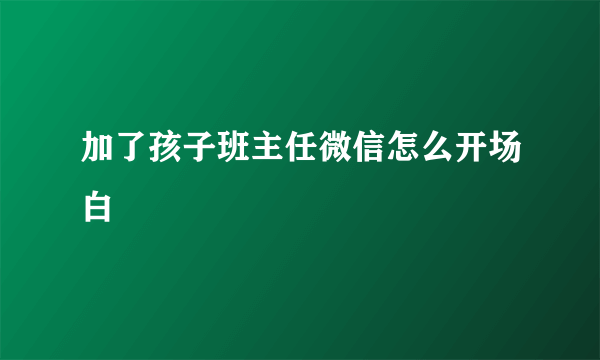 加了孩子班主任微信怎么开场白