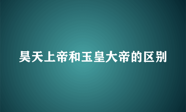 昊天上帝和玉皇大帝的区别