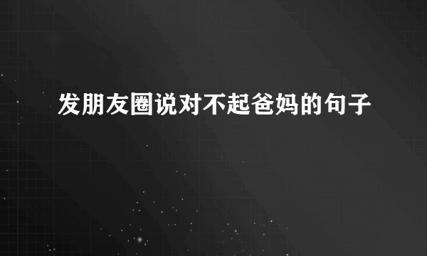 发朋友圈说对不起爸妈的句子