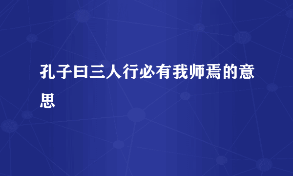 孔子曰三人行必有我师焉的意思