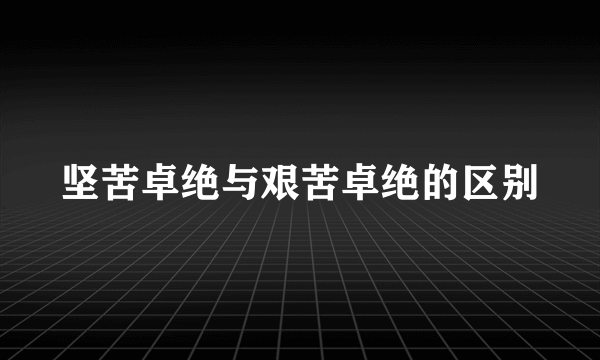 坚苦卓绝与艰苦卓绝的区别
