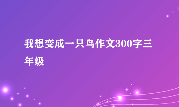 我想变成一只鸟作文300字三年级