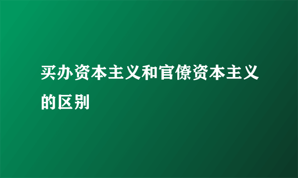 买办资本主义和官僚资本主义的区别
