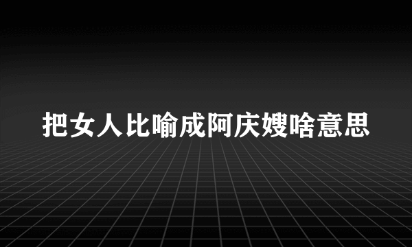把女人比喻成阿庆嫂啥意思