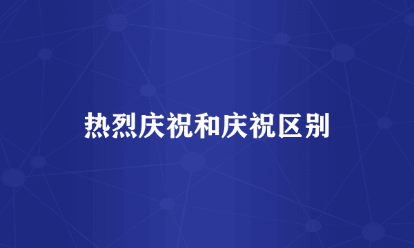 热烈庆祝和庆祝区别