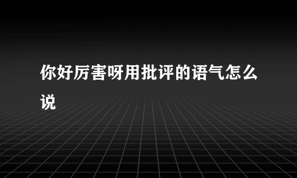 你好厉害呀用批评的语气怎么说