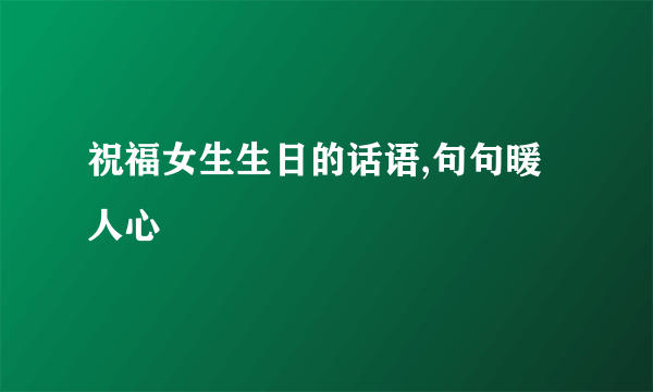 祝福女生生日的话语,句句暖人心