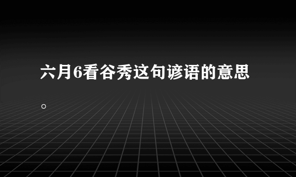 六月6看谷秀这句谚语的意思。