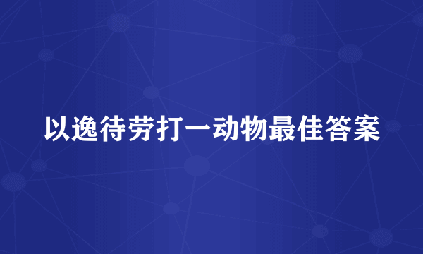 以逸待劳打一动物最佳答案