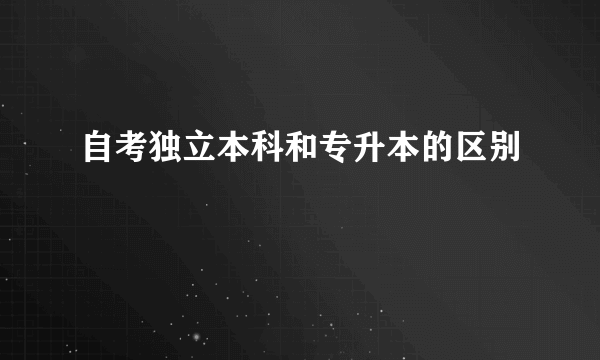 自考独立本科和专升本的区别