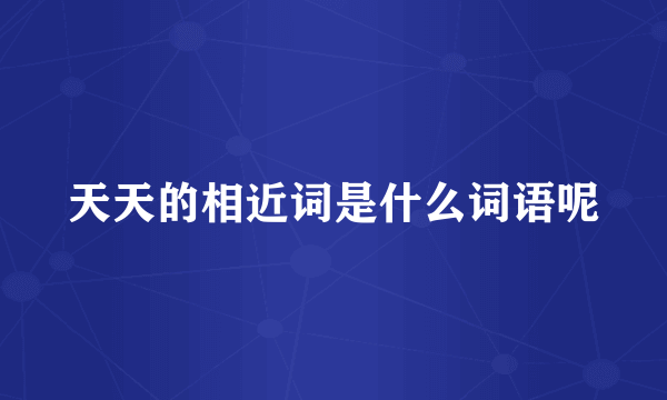 天天的相近词是什么词语呢