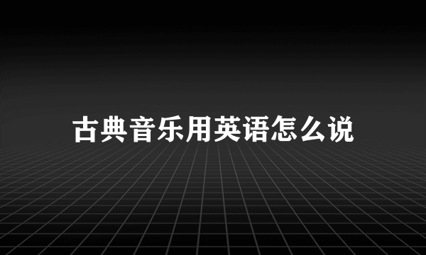 古典音乐用英语怎么说