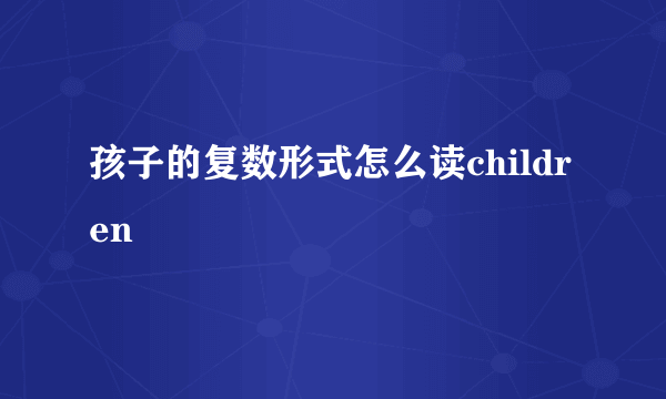 孩子的复数形式怎么读children