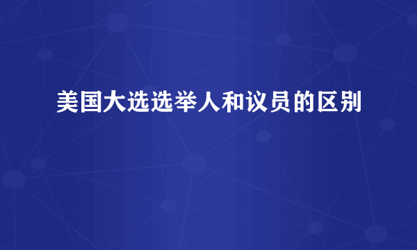 美国大选选举人和议员的区别