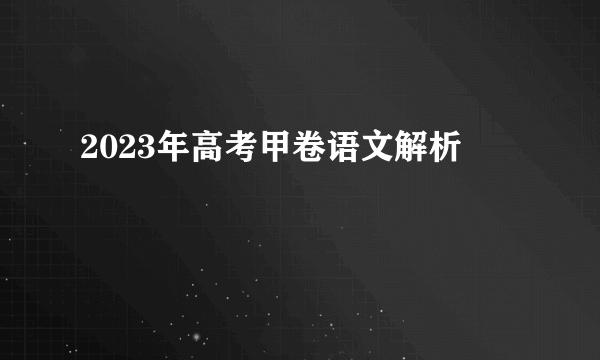 2023年高考甲卷语文解析