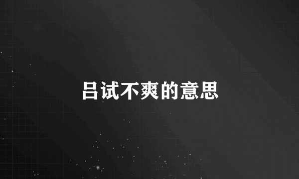 吕试不爽的意思