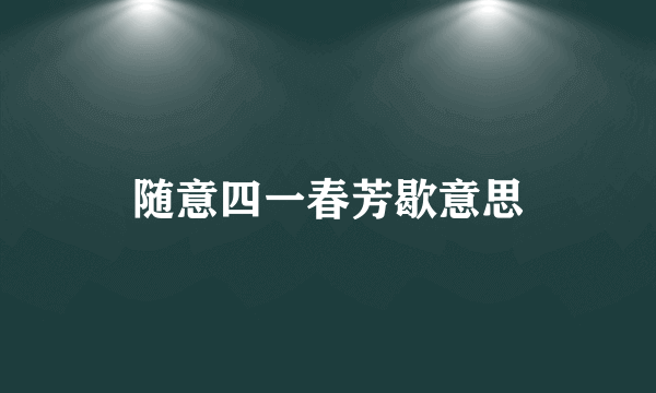 随意四一春芳歇意思