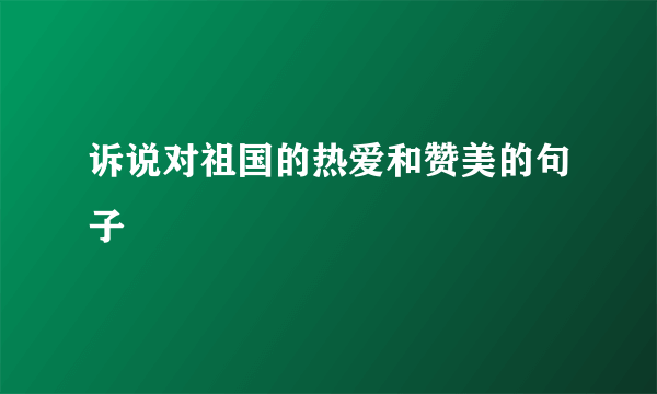 诉说对祖国的热爱和赞美的句子