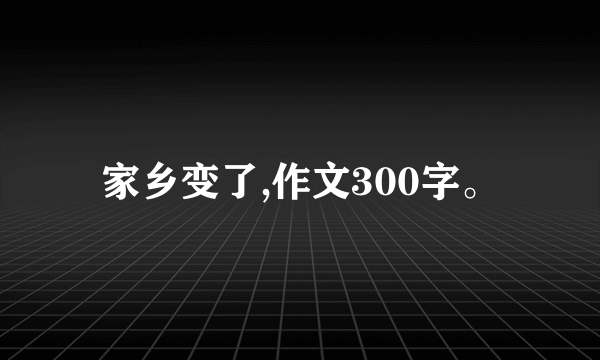家乡变了,作文300字。
