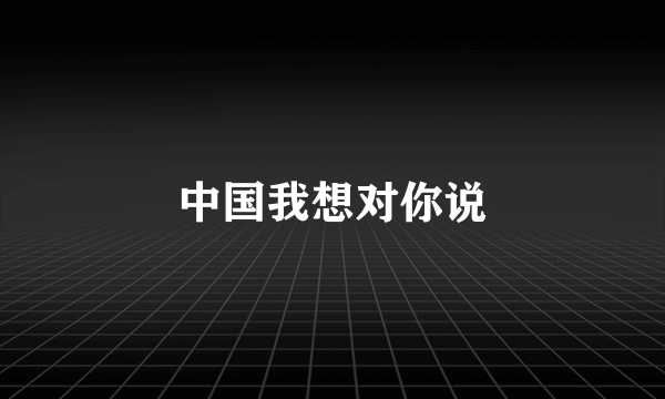 中国我想对你说
