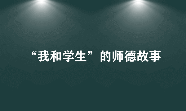 “我和学生”的师德故事