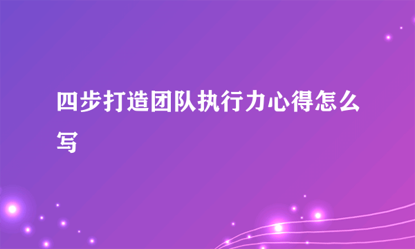 四步打造团队执行力心得怎么写